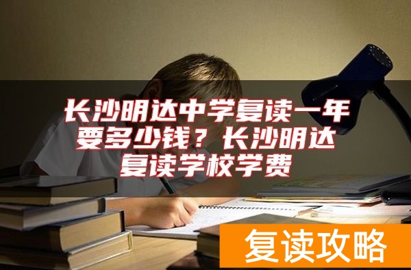 长沙明达中学复读一年要多少钱？长沙明达复读学校学费