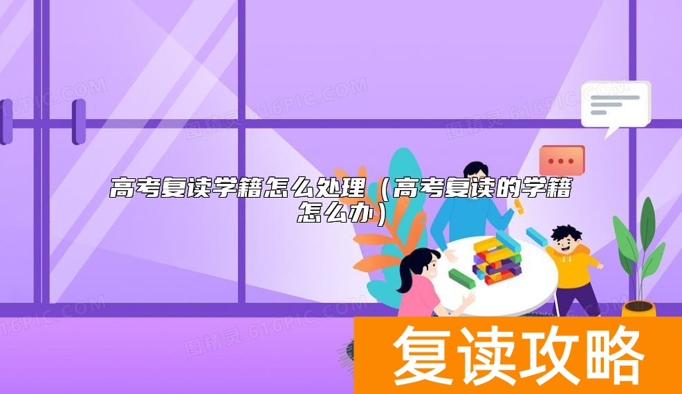 高考复读学籍怎么处理（高考复读的学籍怎么办）