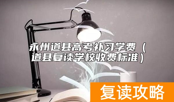 永州道县高考补习学费（道县复读学校收费标准）