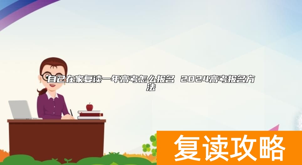 自己在家复读一年高考怎么报名 2024高考报名方法