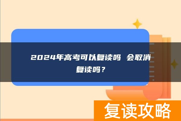 2024年高考可以复读吗 会取消复读吗？