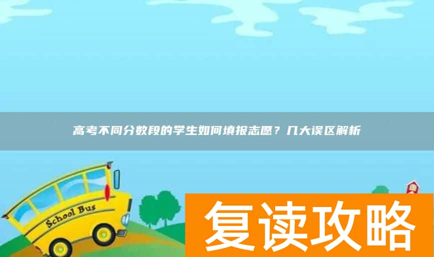 高考不同分数段的学生如何填报志愿？几大误区解析