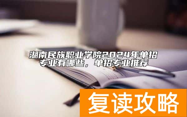 湖南民族职业学院2024年单招专业有哪些，单招专业推荐