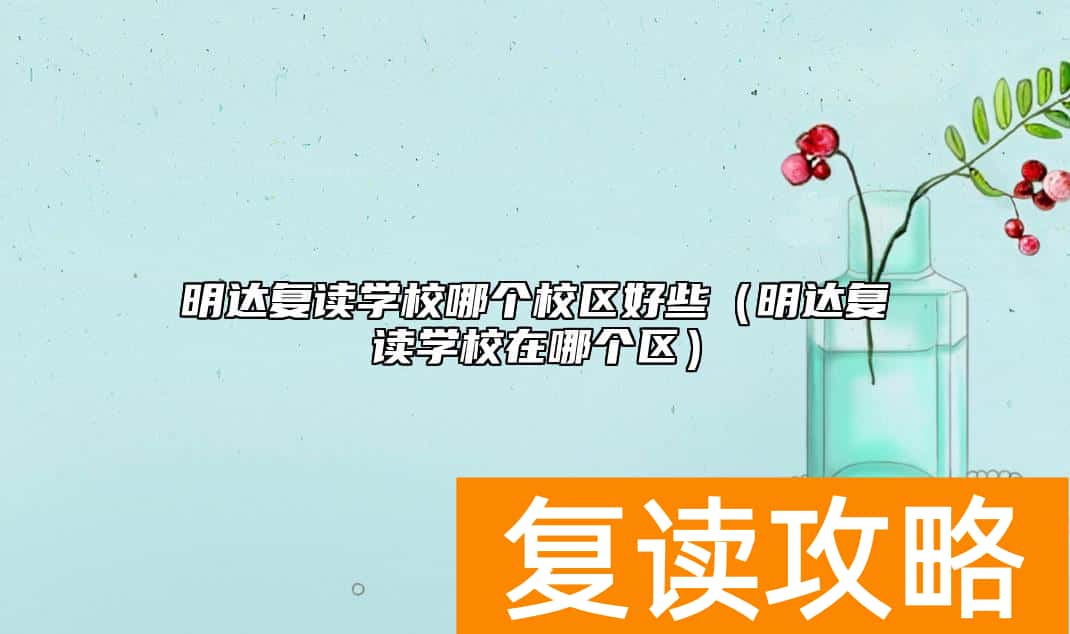 明达复读学校哪个校区好些（明达复读学校在哪个区）