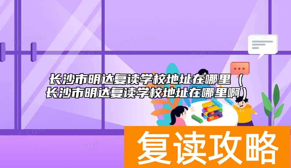 长沙市明达复读学校地址在哪里（长沙市明达复读学校地址在哪里啊）