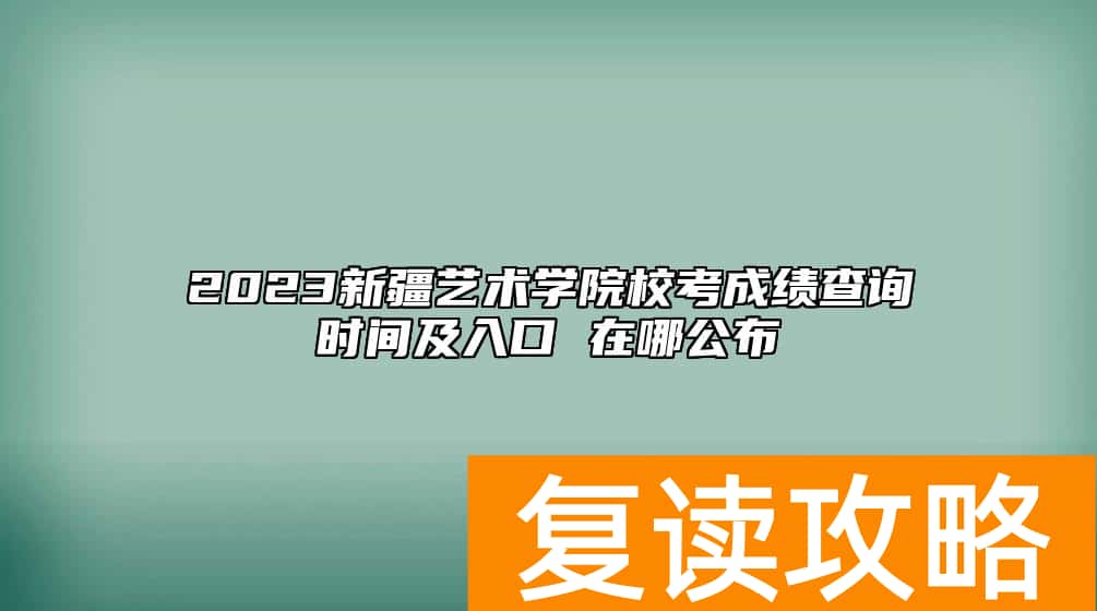 2023新疆艺术学院校考成绩查询时间及入口 在哪公布