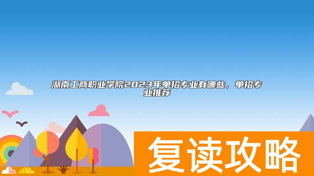 湖南工商职业学院2023年单招专业有哪些，单招专业推荐