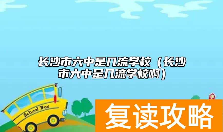 长沙市六中是几流学校（长沙市六中是几流学校啊）