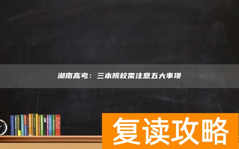湖南高考：三本院校需注意五大事项