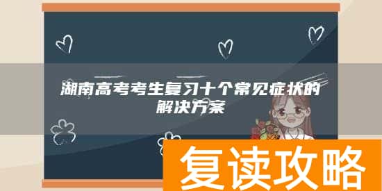 湖南高考考生复习十个常见症状的解决方案